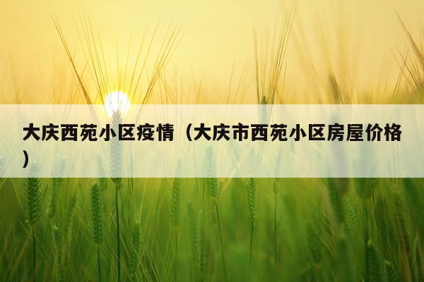 大庆西苑小区疫情（大庆市西苑小区房屋价格）