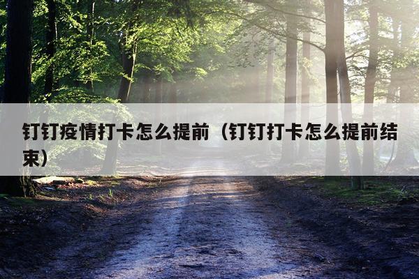 钉钉疫情打卡怎么提前（钉钉打卡怎么提前结束）