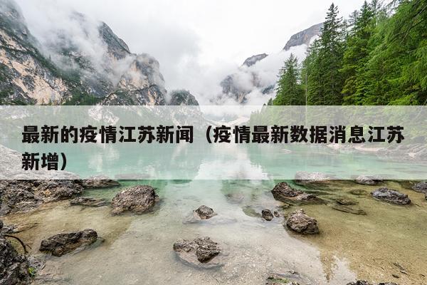 最新的疫情江苏新闻（疫情最新数据消息江苏新增）