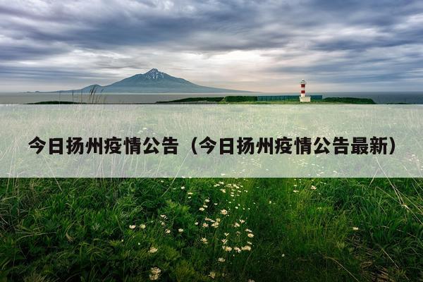 今日扬州疫情公告（今日扬州疫情公告最新）