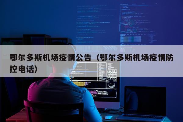 鄂尔多斯机场疫情公告（鄂尔多斯机场疫情防控电话）
