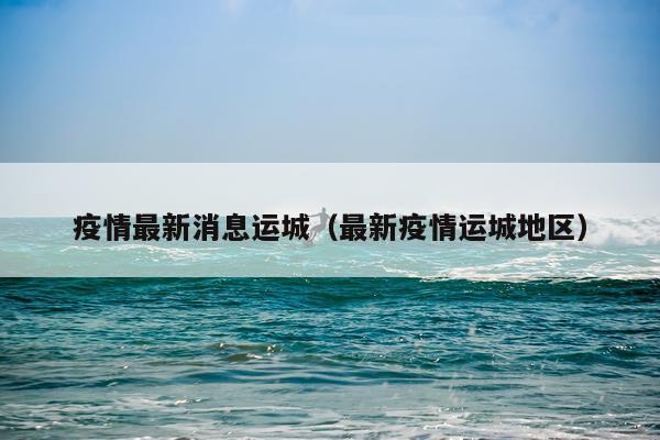 疫情最新消息运城（最新疫情运城地区）