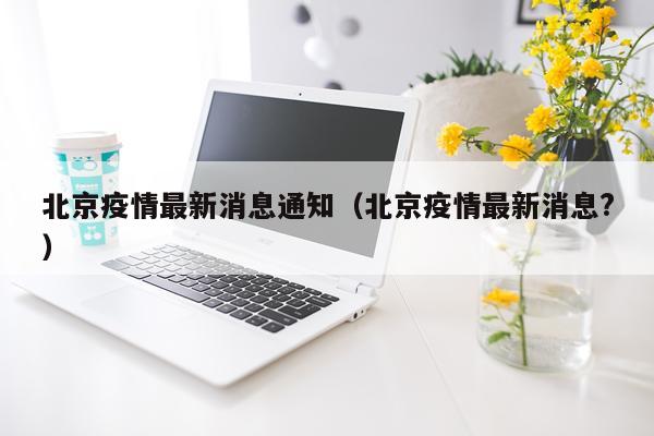 北京疫情最新消息通知（北京疫情最新消息?）