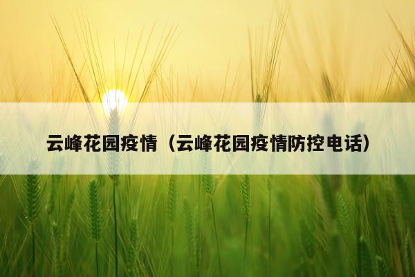 云峰花园疫情（云峰花园疫情防控电话）