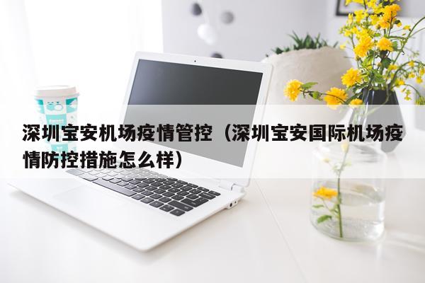 深圳宝安机场疫情管控（深圳宝安国际机场疫情防控措施怎么样）