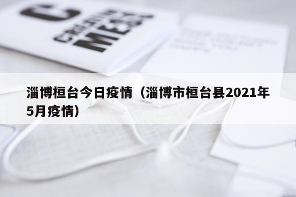 淄博桓台今日疫情（淄博市桓台县2021年5月疫情）