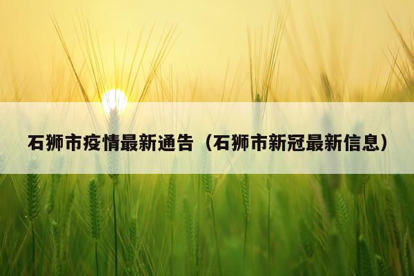 石狮市疫情最新通告（石狮市新冠最新信息）