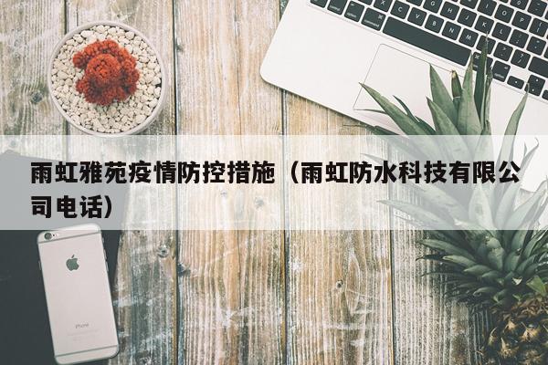 雨虹雅苑疫情防控措施（雨虹防水科技有限公司电话）