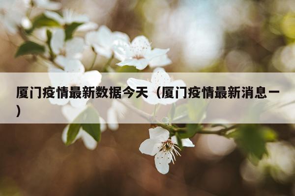 厦门疫情最新数据今天（厦门疫情最新消息一）