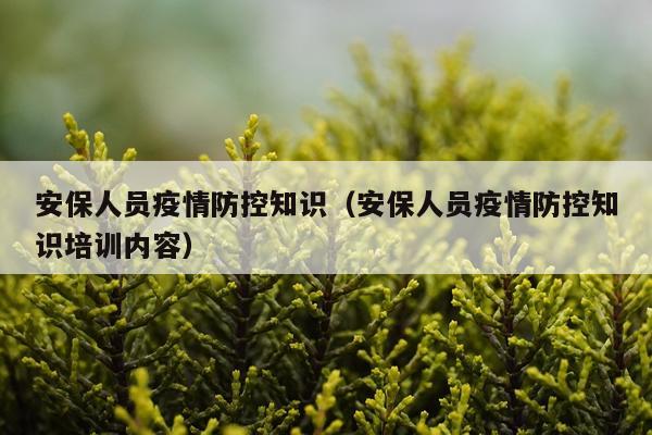 安保人员疫情防控知识（安保人员疫情防控知识培训内容）