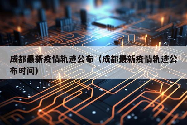 成都最新疫情轨迹公布（成都最新疫情轨迹公布时间）