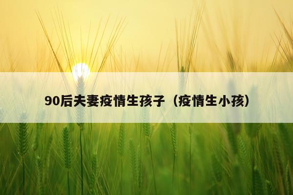 90后夫妻疫情生孩子（疫情生小孩）