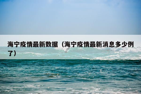 海宁疫情最新数据（海宁疫情最新消息多少例了）