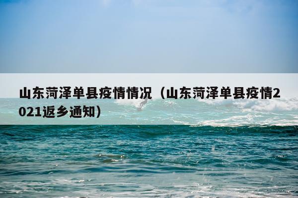 山东菏泽单县疫情情况（山东菏泽单县疫情2021返乡通知）