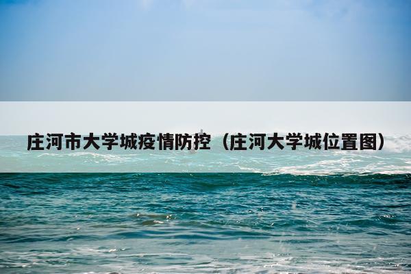 庄河市大学城疫情防控（庄河大学城位置图）