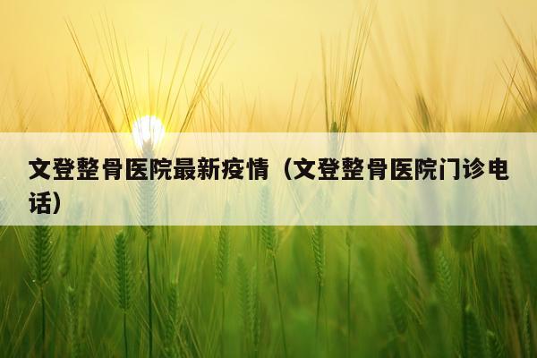 文登整骨医院最新疫情（文登整骨医院门诊电话）