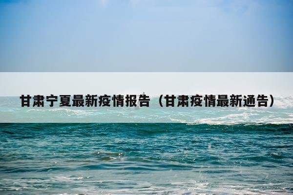 甘肃宁夏最新疫情报告（甘肃疫情最新通告）