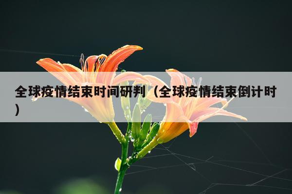 全球疫情结束时间研判（全球疫情结束倒计时）