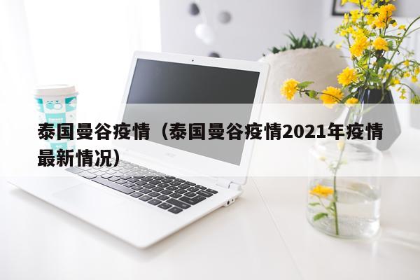 泰国曼谷疫情（泰国曼谷疫情2021年疫情最新情况）