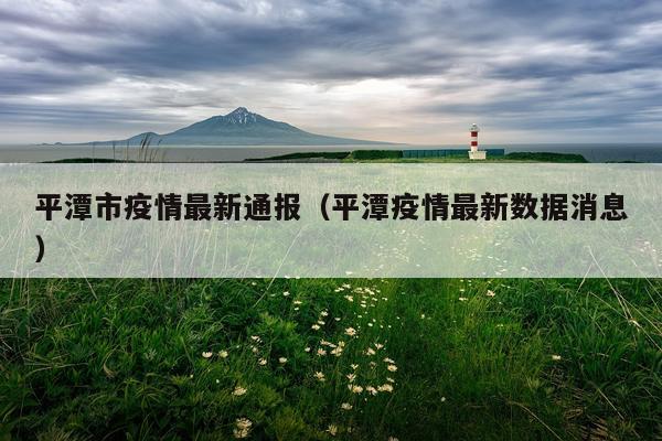 平潭市疫情最新通报（平潭疫情最新数据消息）
