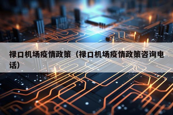 禄口机场疫情政策（禄口机场疫情政策咨询电话）