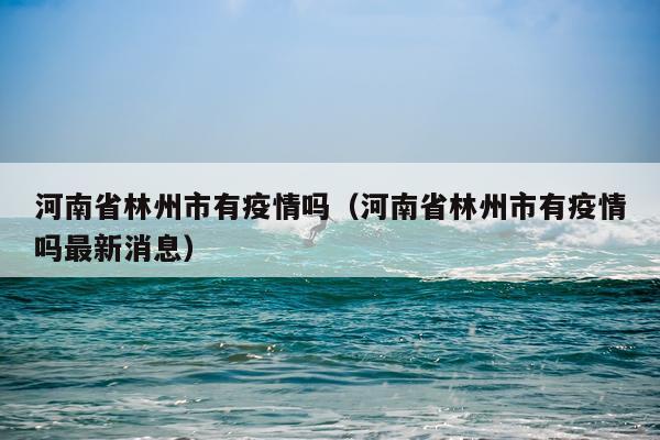 河南省林州市有疫情吗（河南省林州市有疫情吗最新消息）