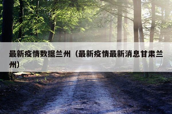 最新疫情数据兰州（最新疫情最新消息甘肃兰州）