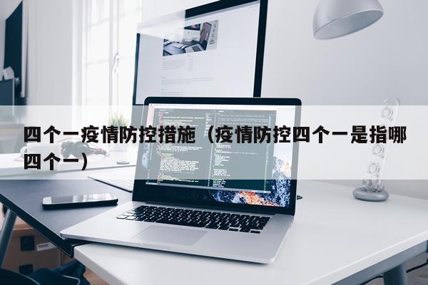 四个一疫情防控措施（疫情防控四个一是指哪四个一）