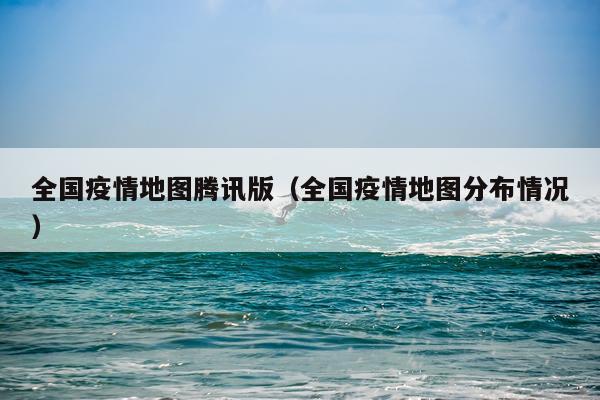 全国疫情地图腾讯版（全国疫情地图分布情况）