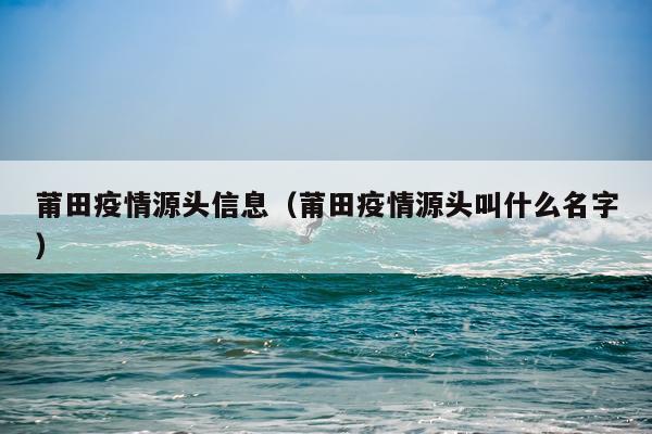莆田疫情源头信息（莆田疫情源头叫什么名字）