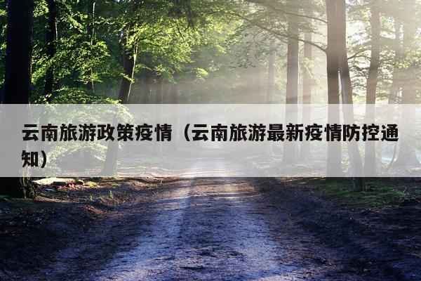 云南旅游政策疫情（云南旅游最新疫情防控通知）