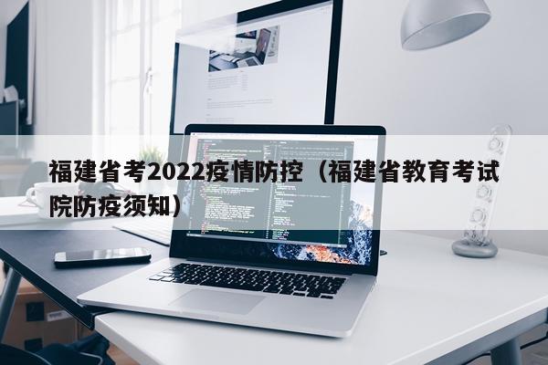 福建省考2022疫情防控（福建省教育考试院防疫须知）