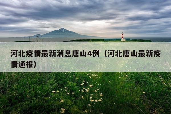 河北疫情最新消息唐山4例（河北唐山最新疫情通报）