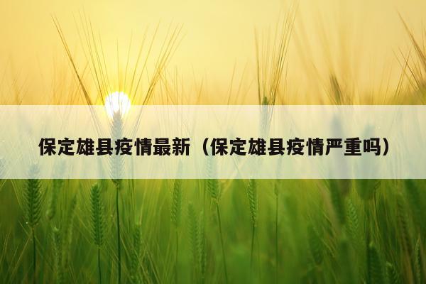 保定雄县疫情最新（保定雄县疫情严重吗）