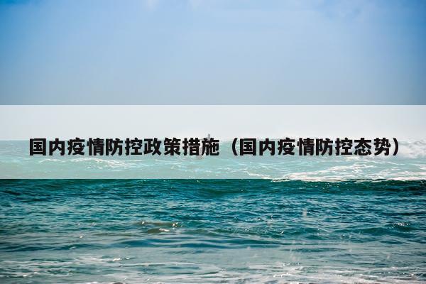 国内疫情防控政策措施（国内疫情防控态势）