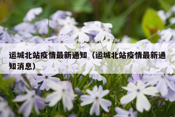 运城北站疫情最新通知（运城北站疫情最新通知消息）