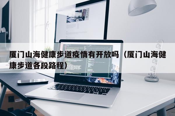 厦门山海健康步道疫情有开放吗（厦门山海健康步道各段路程）