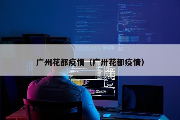 广州花都疫情（广卅花都疫情）