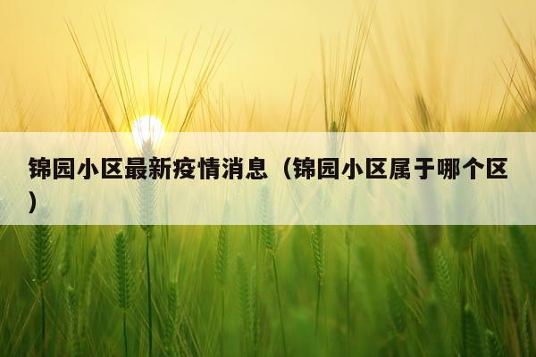 锦园小区最新疫情消息（锦园小区属于哪个区）