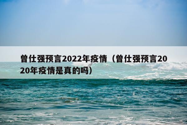 曾仕强预言2022年疫情（曾仕强预言2020年疫情是真的吗）