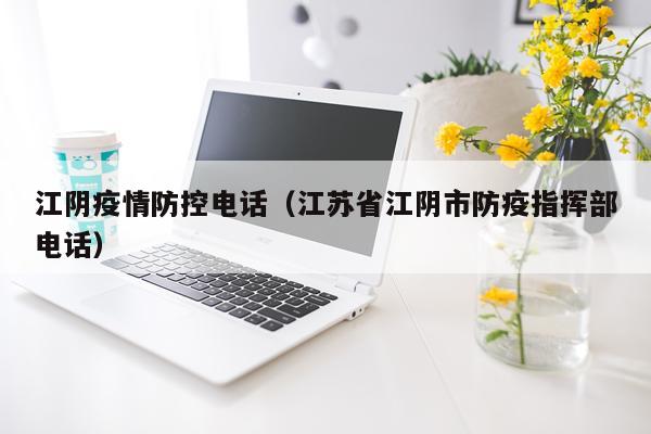 江阴疫情防控电话（江苏省江阴市防疫指挥部电话）
