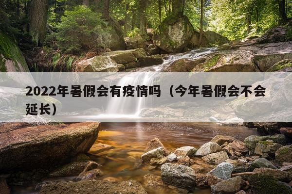 2022年暑假会有疫情吗（今年暑假会不会延长）