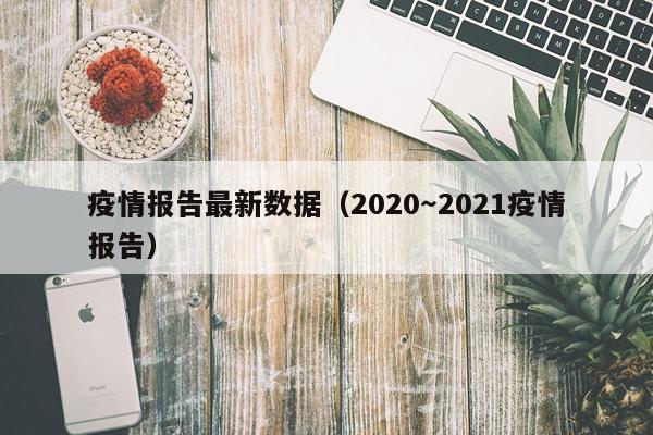 疫情报告最新数据（2020～2021疫情报告）