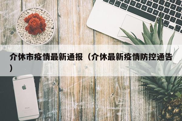 介休市疫情最新通报（介休最新疫情防控通告）