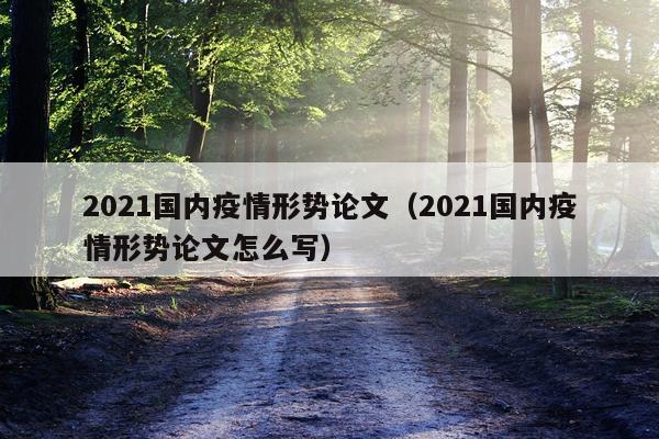 2021国内疫情形势论文（2021国内疫情形势论文怎么写）