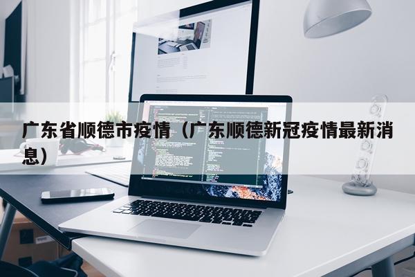 广东省顺德市疫情（广东顺德新冠疫情最新消息）