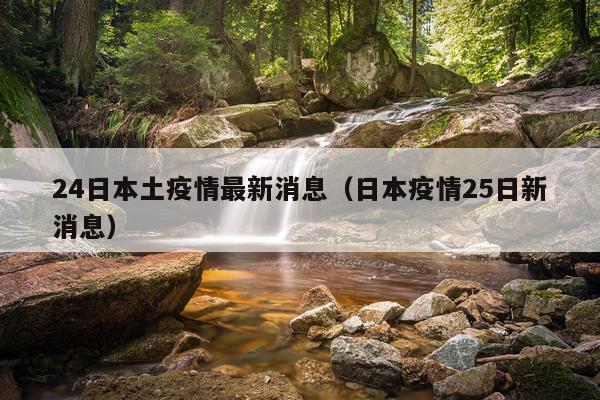 24日本土疫情最新消息（日本疫情25日新消息）