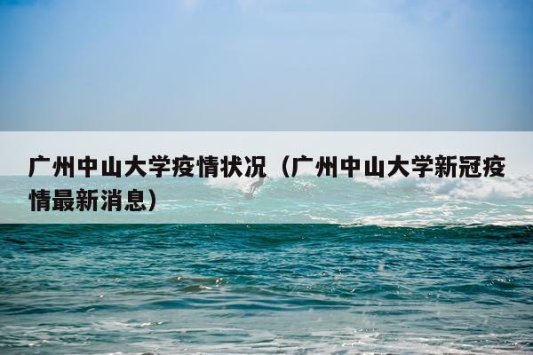 广州中山大学疫情状况（广州中山大学新冠疫情最新消息）