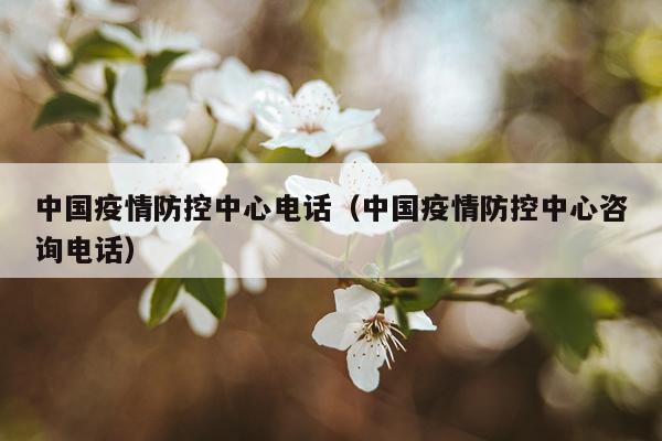中国疫情防控中心电话（中国疫情防控中心咨询电话）