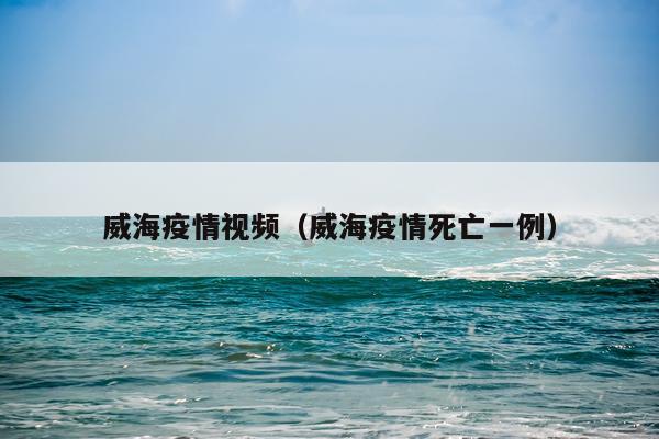 威海疫情视频（威海疫情死亡一例）